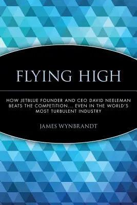Flying High: How Jetblue Founder and CEO David Neeleman Beats the Competition... Aj v najturbulentnejšom odvetví na svete - Flying High: How Jetblue Founder and CEO David Neeleman Beats the Competition... Even in the World's Most Turbulent Industry