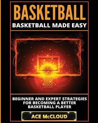Basketbal: Jednoduchý basketbal: Stratégie pre začiatočníkov a expertov, ako sa stať lepším hráčom basketbalu - Basketball: Basketball Made Easy: Beginner and Expert Strategies For Becoming A Better Basketball Player