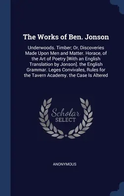 The Works of Ben. Jonsona: Underwoods. Drevo; alebo objavy o ľuďoch a hmote. Horace, of the Art of Poetry [With an English Translatio - The Works of Ben. Jonson: Underwoods. Timber; Or, Discoveries Made Upon Men and Matter. Horace, of the Art of Poetry [With an English Translatio