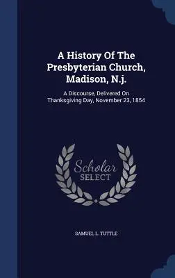 Dejiny presbyteriánskej cirkvi v Madisone, NJ: Prednáška prednesená v deň vďakyvzdania 23. novembra 1854 - A History Of The Presbyterian Church, Madison, N.j.: A Discourse, Delivered On Thanksgiving Day, November 23, 1854