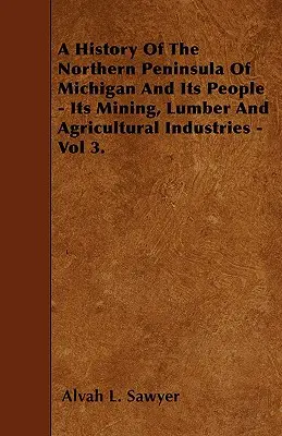Dejiny severného polostrova Michiganu a jeho obyvateľov - jeho baníctvo, drevárstvo a poľnohospodárstvo - 3. zv. - A History Of The Northern Peninsula Of Michigan And Its People - Its Mining, Lumber And Agricultural Industries - Vol 3.