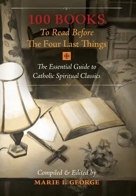 100 kníh, ktoré treba prečítať pred štyrmi poslednými vecami: Základný sprievodca katolíckou duchovnou klasikou - 100 Books To Read Before The Four Last Things: The Essential Guide to Catholic Spiritual Classics