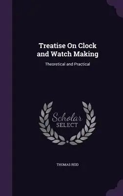 Pojednanie o výrobe hodín a hodiniek: Teoretické a praktické pojednanie o hodinách a hodinkách - Treatise On Clock and Watch Making: Theoretical and Practical