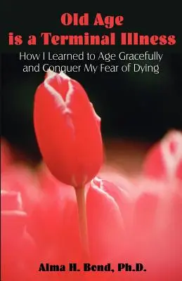 Staroba je smrteľná choroba: Ako som sa naučila starnúť s gráciou a prekonať strach zo smrti - Old Age is a Terminal Illness: How I learned to Age Gracefully and Conquer my Fear of Dying