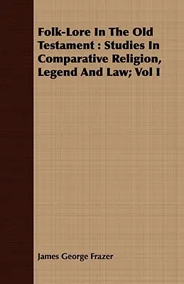 Ľudové povesti v Starom zákone: Štúdie o porovnávacom náboženstve, legende a práve; I. zväzok - Folk-Lore In The Old Testament: Studies In Comparative Religion, Legend And Law; Vol I