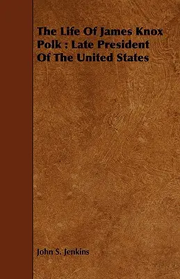 Život Jamesa Knoxa Polka: Život neskoršieho prezidenta Spojených štátov amerických - The Life Of James Knox Polk: Late President Of The United States