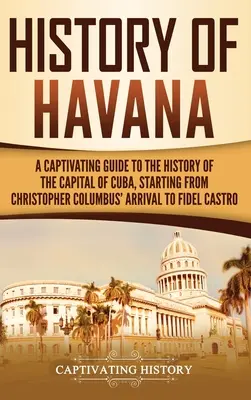 História Havany: Pútavý sprievodca dejinami hlavného mesta Kuby od príchodu Krištofa Kolumba až po Fidela Castra - History of Havana: A Captivating Guide to the History of the Capital of Cuba, Starting from Christopher Columbus' Arrival to Fidel Castro