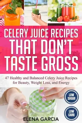 Recepty na zelerové šťavy, ktoré nechutia nechutne: 47 zdravých a vyvážených receptov na zelerovú šťavu pre krásu, chudnutie a energiu - Celery Juice Recipes That Don't Taste Gross: 47 Healthy and Balanced Celery Juice Recipes for Beauty, Weight Loss and Energy