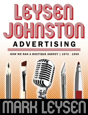 Leysen Johnston Advertising: Ako sme viedli butikovú agentúru 1972 - 1990: Ako sme viedli butikovú agentúru 1972 - 1990 - Leysen Johnston Advertising: How We Ran A Boutique Agency 1972 - 1990: How We Ran A Boutique Agency 1972 - 1990