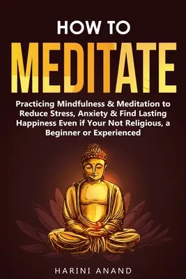 Ako meditovať: Vedomé cvičenie a meditácia na zníženie stresu, úzkosti a nájdenie trvalého šťastia, aj keď nie ste nábožensky založení. - How to Meditate: Practicing Mindfulness & Meditation to Reduce Stress, Anxiety & Find Lasting Happiness Even if Your Not Religious, a B