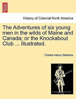 Dobrodružstvá šiestich mladých mužov v divočine štátu Maine a Kanady; alebo klub Knockabout ... Ilustrované. - The Adventures of Six Young Men in the Wilds of Maine and Canada; Or the Knockabout Club ... Illustrated.