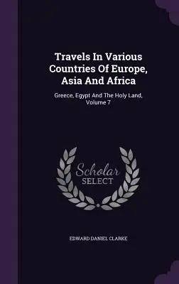 Cesty po rôznych krajinách Európy, Ázie a Afriky: Grécko, Egypt a Svätá zem, zväzok 7 - Travels In Various Countries Of Europe, Asia And Africa: Greece, Egypt And The Holy Land, Volume 7