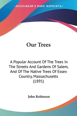 Naše stromy: A Popular Account Of The Trees In The Streets And Gardens Of Salem, And Of The Native Trees Of Essex Country, Massachu - Our Trees: A Popular Account Of The Trees In The Streets And Gardens Of Salem, And Of The Native Trees Of Essex Country, Massachu