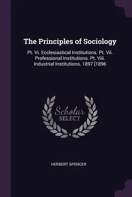 Princípy sociológie: Vi. Cirkevné inštitúcie. Pt. Vii. Profesionálne inštitúcie. Pt. Viii. Priemyselné inštitúcie. 1897 [1896 - The Principles of Sociology: Pt. Vi. Ecclesiastical Institutions. Pt. Vii. Professional Institutions. Pt. Viii. Industrial Institutions. 1897 [1896