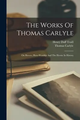 The Works Of Thomas Carlyle: O hrdinoch, uctievaní hrdinov a hrdinstve v dejinách - The Works Of Thomas Carlyle: On Heroes, Hero-worship And The Heroic In History