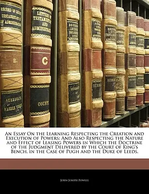 An Essay On the Learning Respecting the Creation and Execution of Powers (Esej o náuke o vzniku a výkone moci): A tiež o povahe a účinkoch nájomných plnomocenstiev, v ktorých sa dokladá - An Essay On the Learning Respecting the Creation and Execution of Powers: And Also Respecting the Nature and Effect of Leasing Powers in Which the Doc