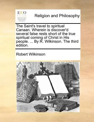 Svätcovo cestovanie do duchovného Kanaánu. Wherein Is Discover'd Several False Rests Short of the True Spiritual Coming of Christ in His People... by R - The Saint's Travel to Spiritual Canaan. Wherein Is Discover'd Several False Rests Short of the True Spiritual Coming of Christ in His People. ... by R