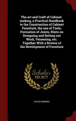 Umenie a remeslo stolárstva, praktická príručka na stavbu nábytku, používanie nástrojov, tvorba spojov, rady o de - The art and Craft of Cabinet-making, a Practical Handbook to the Construction of Cabinet Furniture, the use of Tools, Formation of Joints, Hints on De