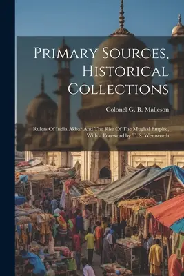 Primárne pramene, historické zbierky: Vládcovia Indie Akbar a vzostup Mughalskej ríše, s predslovom T. S. Wentwortha - Primary Sources, Historical Collections: Rulers Of India Akbar And The Rise Of The Mughal Empire, With a Foreword by T. S. Wentworth