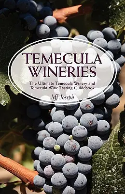 Temecula Wineries: Vinárstva v Temecule a ochutnávky vín v Temecule: Sprievodca po Temecula Wine Country: Najdôležitejší sprievodca po vinárstve v Temecule - Temecula Wineries: The Ultimate Temecula Winery and Temecula Wine Tasting Guidebook: Ultimate Guide to Temecula Wine Country