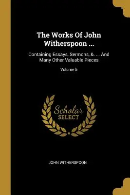 Diela Johna Witherspoona...: ... And Many Other Valuable Pieces; Volume 5 - The Works Of John Witherspoon ...: Containing Essays, Sermons, &. ... And Many Other Valuable Pieces; Volume 5