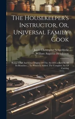 The Housekeeper's Instructor, Or, Universal Family Cook: Being A Full and Clear Display of The Art of Cookery In All Its Branches ... Ktorá je doplnená - The Housekeeper's Instructor, Or, Universal Family Cook: Being A Full And Clear Display Of The Art Of Cookery In All Its Branches ... To Which Is Adde
