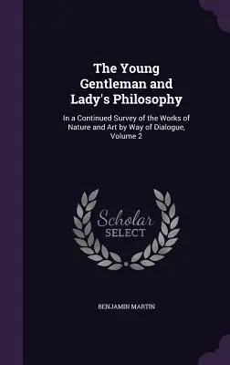 Filozofia mladého gentlemana a dámy: V pokračujúcom prehľade diel prírody a umenia prostredníctvom dialógu, 2. zväzok - The Young Gentleman and Lady's Philosophy: In a Continued Survey of the Works of Nature and Art by Way of Dialogue, Volume 2