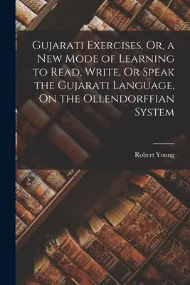 Gujarati Exercises, Or, a New Mode of Learning to Read, Write, Or Speak the Gujarati Language, On the Ollendorffian System (Cvičenia v gudžarátčine alebo nový spôsob učenia sa čítať, písať alebo hovoriť v gudžarátčine podľa Ollendorffovho systému) - Gujarati Exercises, Or, a New Mode of Learning to Read, Write, Or Speak the Gujarati Language, On the Ollendorffian System