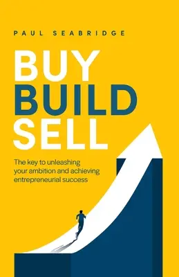 Kúpiť, postaviť, predať: Kľúč k uvoľneniu vašich ambícií a dosiahnutiu podnikateľského úspechu - Buy, Build, Sell: The Key to Unleashing Your Ambition and Achieving Entrepreneurial Success