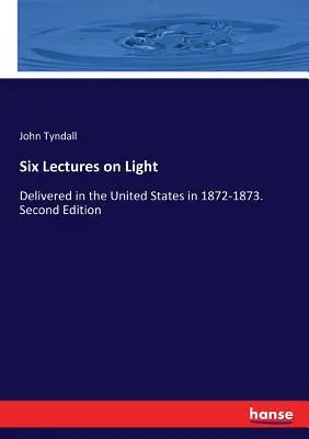 Šesť prednášok o svetle: Prednesené v Spojených štátoch v rokoch 1872-1873. Druhé vydanie - Six Lectures on Light: Delivered in the United States in 1872-1873. Second Edition