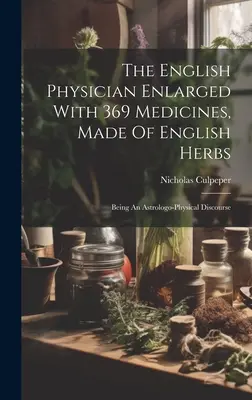The English Physician Enlarged with 369 Medicines, Made Of English Herbs: Astrologicko-fyzikálna rozprava - The English Physician Enlarged With 369 Medicines, Made Of English Herbs: Being An Astrologo-physical Discourse