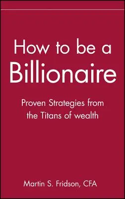 Ako sa stať miliardárom: Tipy od bohatých titanov: Ako sa stať miliardárom: Príručka pre miliardárov: Ako sa stať miliardárom - How to Be a Billionaire: Tips from the Titans of Wealth