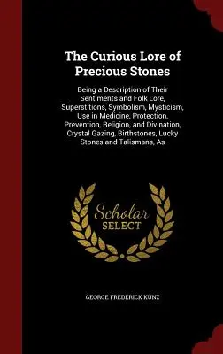 Zvedavé príbehy o drahých kameňoch: Opis ich nálad a ľudových povestí, povier, symboliky, mystiky, použitia v medicíne, ochrany - The Curious Lore of Precious Stones: Being a Description of Their Sentiments and Folk Lore, Superstitions, Symbolism, Mysticism, Use in Medicine, Prot