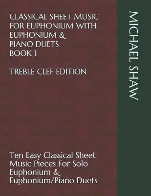 Klasické noty pre eufonium s duetami pre eufonium a klavír Kniha 1 Treble Clef Edition: Desať jednoduchých klasických skladieb pre sólové eufonium - Classical Sheet Music For Euphonium With Euphonium & Piano Duets Book 1 Treble Clef Edition: Ten Easy Classical Sheet Music Pieces For Solo Euphonium