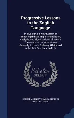 Progresívne lekcie anglického jazyka: Nový systém výučby hláskovania, výslovnosti, analýzy a významov jednotlivých slovies - Progressive Lessons in the English Language: In Two Parts. a New System of Teaching the Spelling, Pronunciation, Analysis, and Significations, of Seve