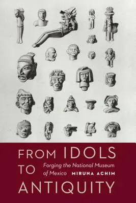 Od idolov k antike: Národné múzeum Mexika: Kovanie národného múzea - From Idols to Antiquity: Forging the National Museum of Mexico