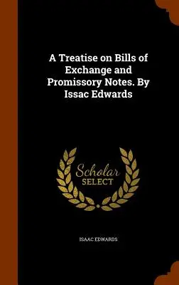 A Treatise on Bills of Exchange and Promissory Notes. Issac Edwards - A Treatise on Bills of Exchange and Promissory Notes. By Issac Edwards