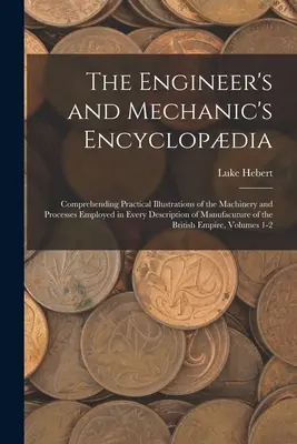 Encyklopédia inžinierov a mechanikov: Praktické ilustrácie strojov a procesov používaných pri každom opise ručných prác - The Engineer's and Mechanic's Encyclopdia: Comprehending Practical Illustrations of the Machinery and Processes Employed in Every Description of Manu