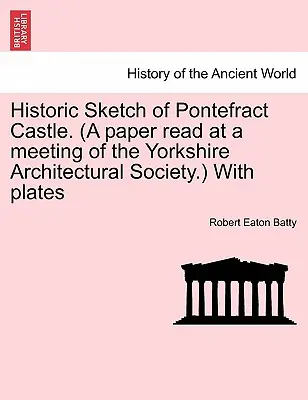 Historický náčrt hradu Pontefract. (Príspevok prednesený na stretnutí Yorkshirskej architektonickej spoločnosti) s tabuľkami - Historic Sketch of Pontefract Castle. (a Paper Read at a Meeting of the Yorkshire Architectural Society.) with Plates
