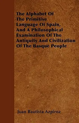 Abeceda primitívneho jazyka Španielska a filozofické skúmanie starobylosti a civilizácie Baskov - The Alphabet Of The Primitive Language Of Spain, And A Philosophical Examination Of The Antiquity And Civilization Of The Basque People