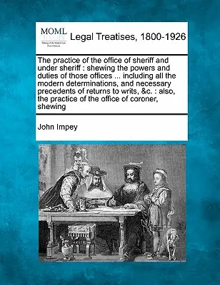 The practice of the office of sheriff and under sheriff: shewing the powers and duties of these offices ... including all the modern determinations, a - The practice of the office of sheriff and under sheriff: shewing the powers and duties of those offices ... including all the modern determinations, a