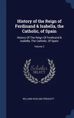 Dejiny vlády Ferdinanda a Izabely, katolíkov, španielskych: Dejiny vlády Ferdinanda a Izabely, katolíkov, Španielska; 2. diel - History of the Reign of Ferdinand & Isabella, the Catholic, of Spain: History Of The Reign Of Ferdinand & Isabella, The Catholic, Of Spain; Volume 2