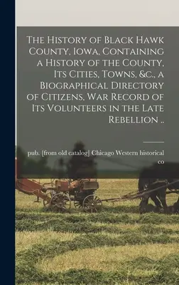 História okresu Black Hawk, Iowa, obsahujúca históriu okresu, jeho miest, obcí a pod., životopisný zoznam občanov, vojnový záznam o - The History of Black Hawk County, Iowa, Containing a History of the County, its Cities, Towns, &c., a Biographical Directory of Citizens, war Record o