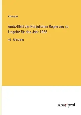 Úradný vestník kráľovskej vlády v Liegnitzi za rok 1856: 46. zväzok - Amts-Blatt der Kniglichen Regierung zu Liegnitz fr das Jahr 1856: 46. Jahrgang