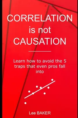 Korelácia nie je príčinná súvislosť: Naučte sa, ako sa vyhnúť 5 pascám, do ktorých sa dostávajú aj profesionáli - Correlation Is Not Causation: Learn How to Avoid the 5 Traps That Even Pros Fall Into