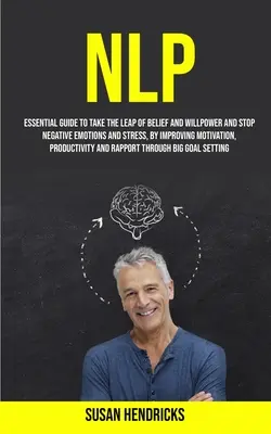 Nlp: Nlp: Základná príručka, ako urobiť skok vo viere a v sile vôle a zastaviť negatívne emócie a stres zlepšením motivácie - Nlp: Essential Guide to Take the Leap of Belief and Willpower and Stop Negative Emotions and Stress, by Improving Motivatio
