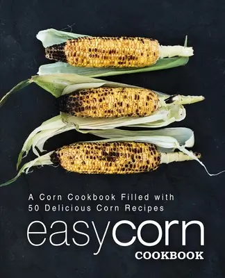 Jednoduchá kuchárska kniha o kukurici: Kukuričná kuchárka plná 50 chutných receptov z kukurice (2. vydanie) - Easy Corn Cookbook: A Corn Cookbook Filled with 50 Delicious Corn Recipes (2nd Edition)