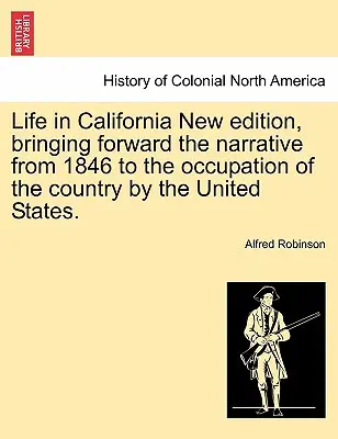 Život v Kalifornii Nové vydanie, ktoré prináša opis od roku 1846 do obsadenia krajiny Spojenými štátmi. - Life in California New Edition, Bringing Forward the Narrative from 1846 to the Occupation of the Country by the United States.