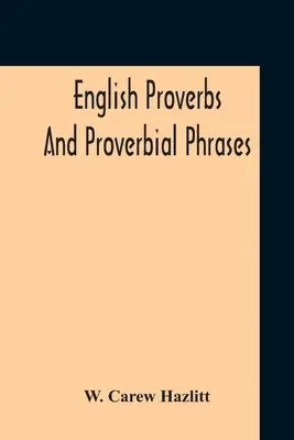 English Proverbs And Proverbial Phrases Collected From Most Authentic Sources Alphabetically Arranged And Annotated - English Proverbs And Proverbial Phrases Collected From The Most Authentic Sources Alphabetically Arranged And Annotated