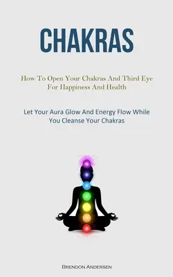 Čakry: Ako otvoriť čakry a tretie oko pre šťastie a zdravie (Nech vaša aura žiari a energia prúdi, zatiaľ čo sa čistíte) - Chakras: How To Open Your Chakras And Third Eye For Happiness And Health (Let Your Aura Glow And Energy Flow While You Cleanse